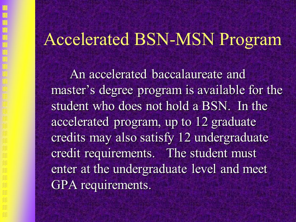 Accelerated BSN-MSN Program An accelerated baccalaureate and master’s degree program is available for the student who does not hold a BSN.