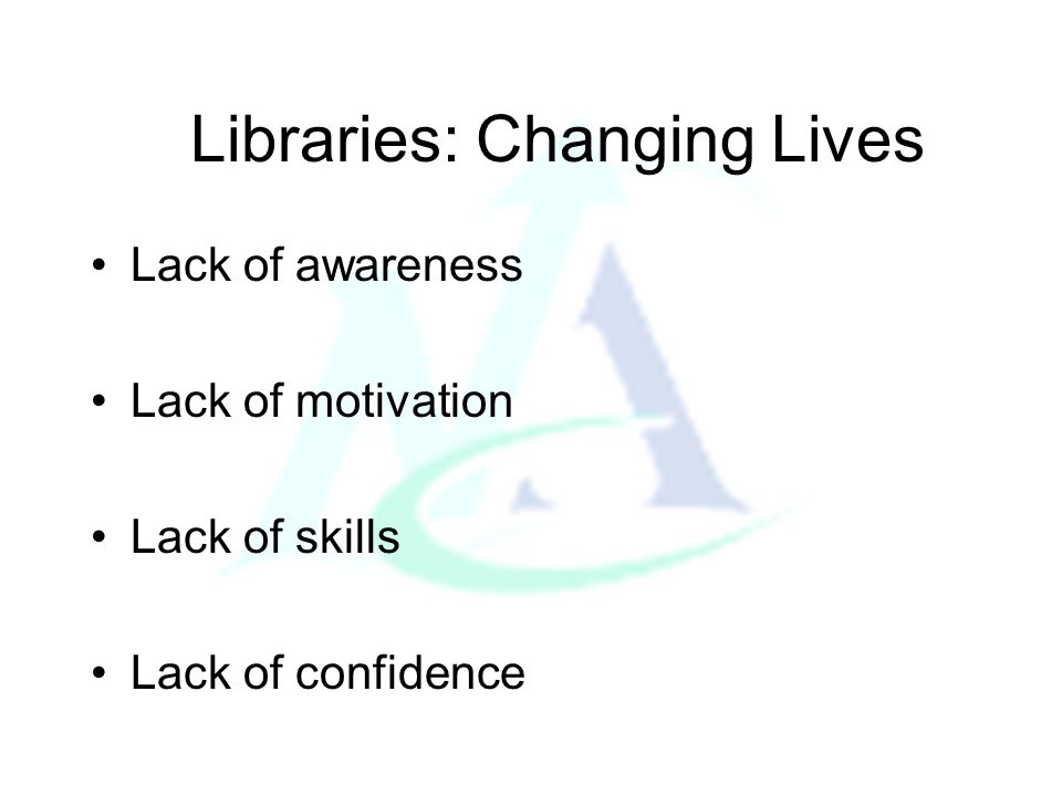 Libraries: Changing Lives Lack of awareness Lack of motivation Lack of skills Lack of confidence