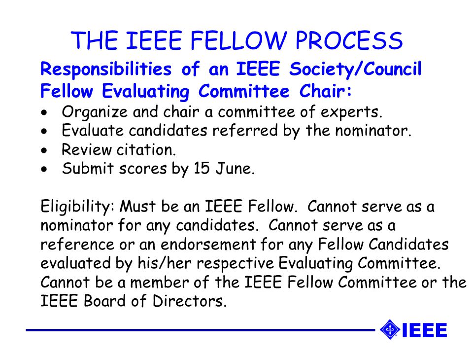 THE IEEE FELLOW PROCESS Responsibilities of an IEEE Society/Council Fellow Evaluating Committee Chair:  Organize and chair a committee of experts.