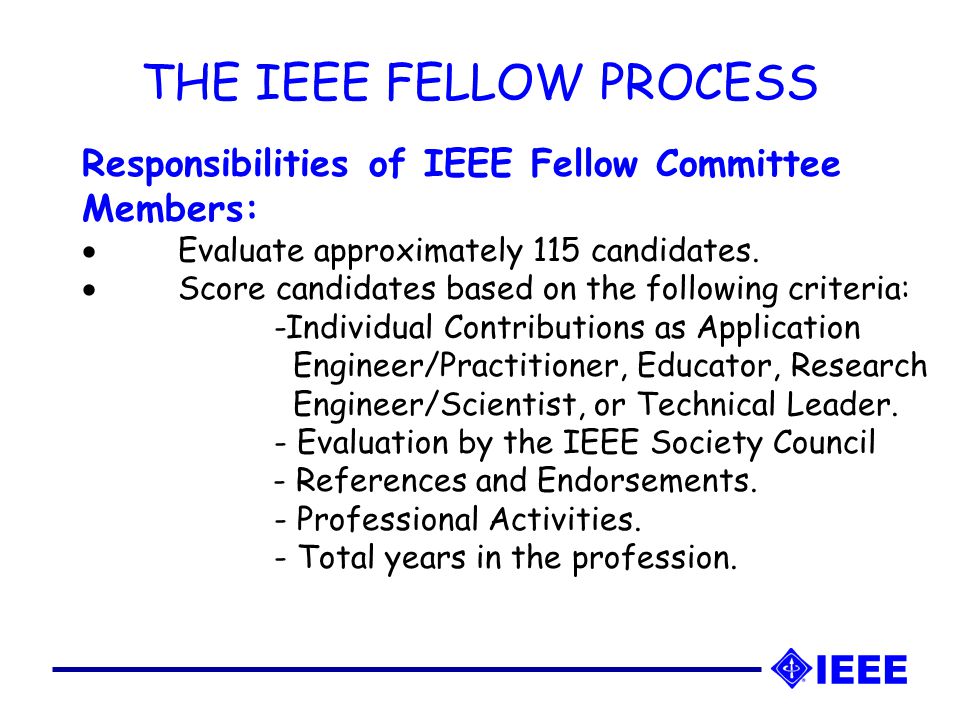 THE IEEE FELLOW PROCESS Responsibilities of IEEE Fellow Committee Members:  Evaluate approximately 115 candidates.