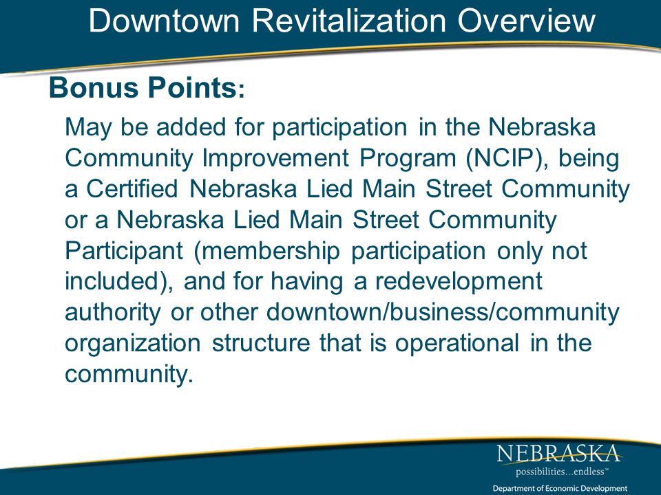 Downtown Revitalization Overview Bonus Points : May be added for participation in the Nebraska Community Improvement Program (NCIP), being a Certified Nebraska Lied Main Street Community or a Nebraska Lied Main Street Community Participant (membership participation only not included), and for having a redevelopment authority or other downtown/business/community organization structure that is operational in the community.