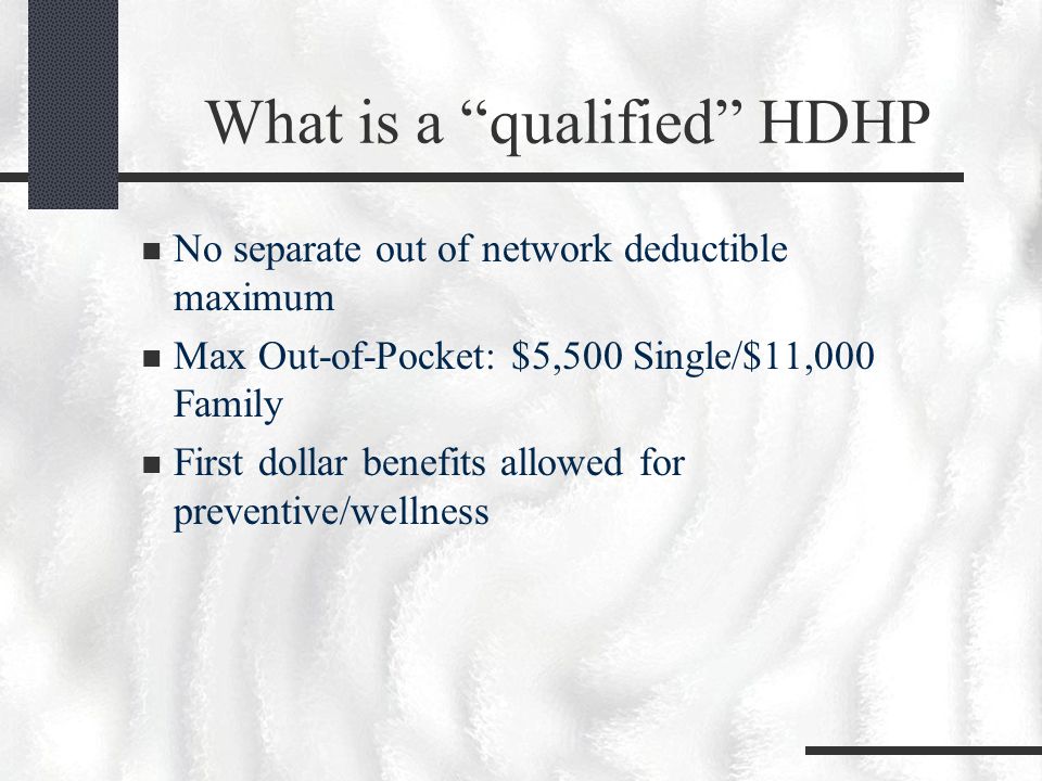 What is a qualified HDHP No separate out of network deductible maximum Max Out-of-Pocket: $5,500 Single/$11,000 Family First dollar benefits allowed for preventive/wellness