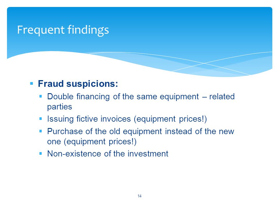  Fraud suspicions:  Double financing of the same equipment – related parties  Issuing fictive invoices (equipment prices!)  Purchase of the old equipment instead of the new one (equipment prices!)  Non-existence of the investment 14 Frequent findings