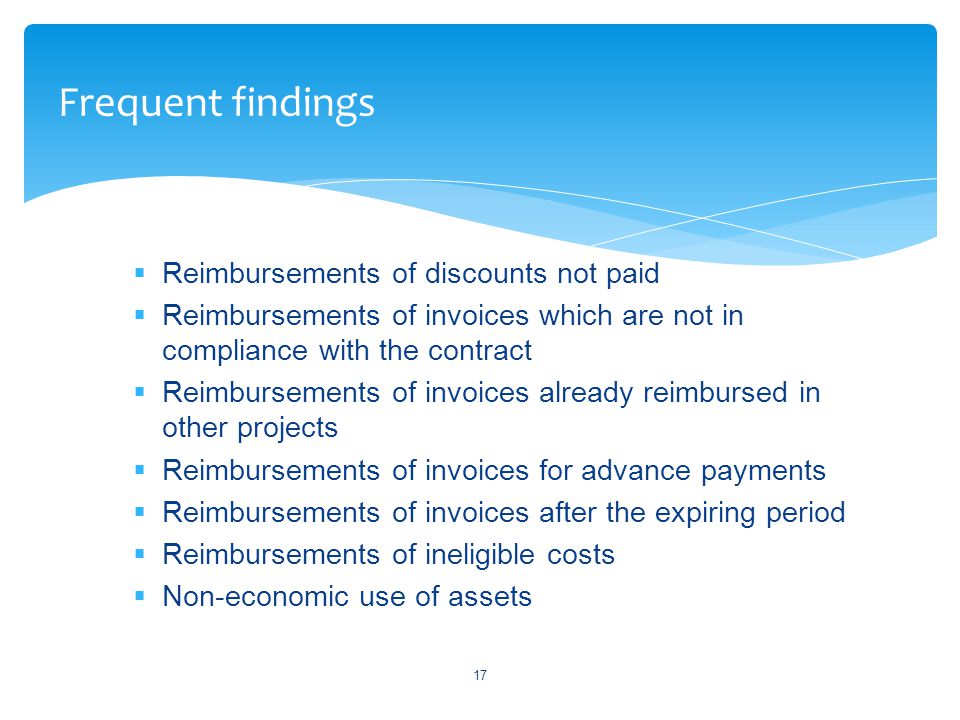  Reimbursements of discounts not paid  Reimbursements of invoices which are not in compliance with the contract  Reimbursements of invoices already reimbursed in other projects  Reimbursements of invoices for advance payments  Reimbursements of invoices after the expiring period  Reimbursements of ineligible costs  Non-economic use of assets 17 Frequent findings