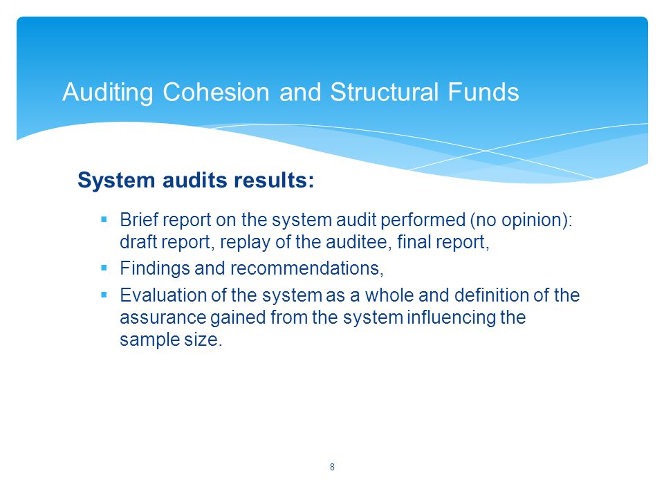 System audits results:  Brief report on the system audit performed (no opinion): draft report, replay of the auditee, final report,  Findings and recommendations,  Evaluation of the system as a whole and definition of the assurance gained from the system influencing the sample size.