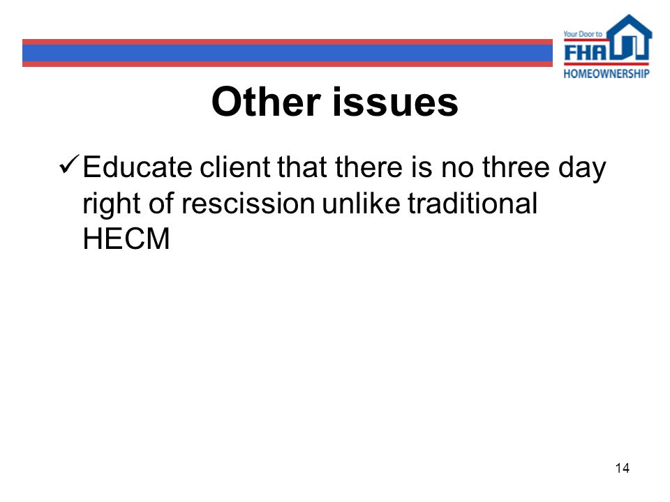 14 Other issues Educate client that there is no three day right of rescission unlike traditional HECM