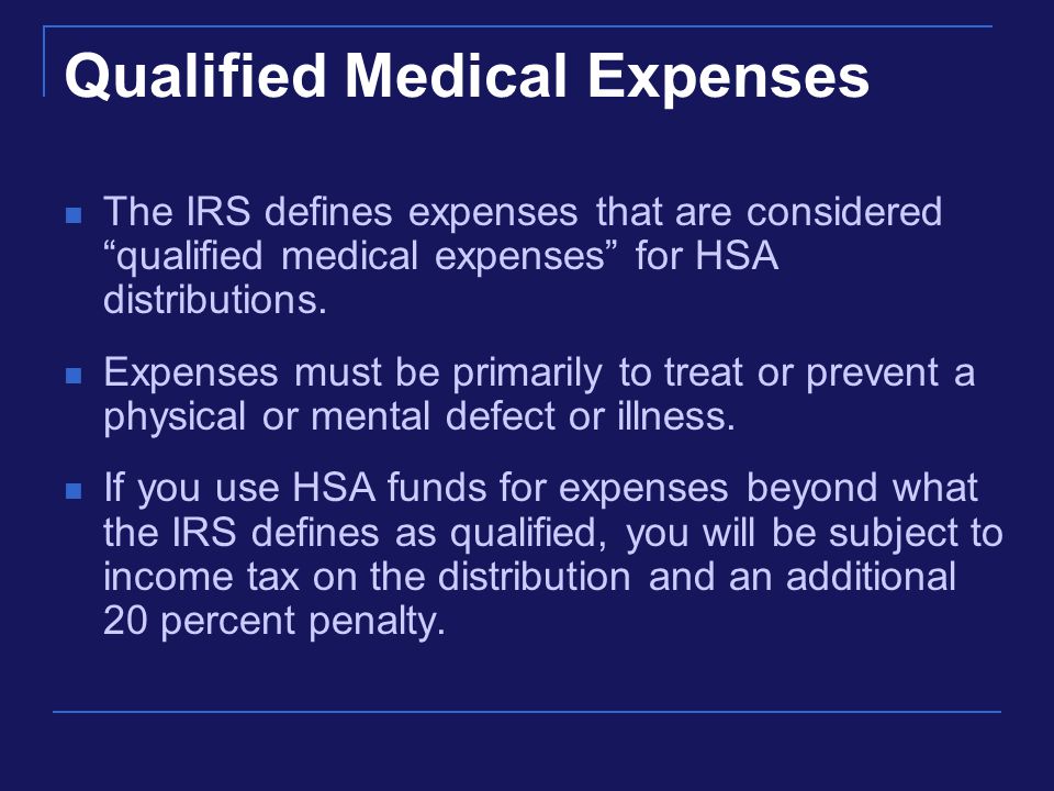 Qualified Medical Expenses The IRS defines expenses that are considered qualified medical expenses for HSA distributions.