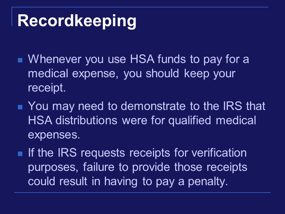 Recordkeeping Whenever you use HSA funds to pay for a medical expense, you should keep your receipt.