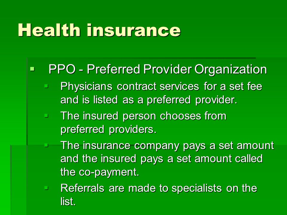 Health insurance  PPO - Preferred Provider Organization  Physicians contract services for a set fee and is listed as a preferred provider.