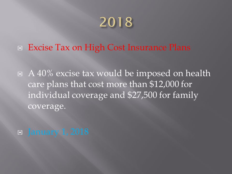  Excise Tax on High Cost Insurance Plans  A 40% excise tax would be imposed on health care plans that cost more than $12,000 for individual coverage and $27,500 for family coverage.