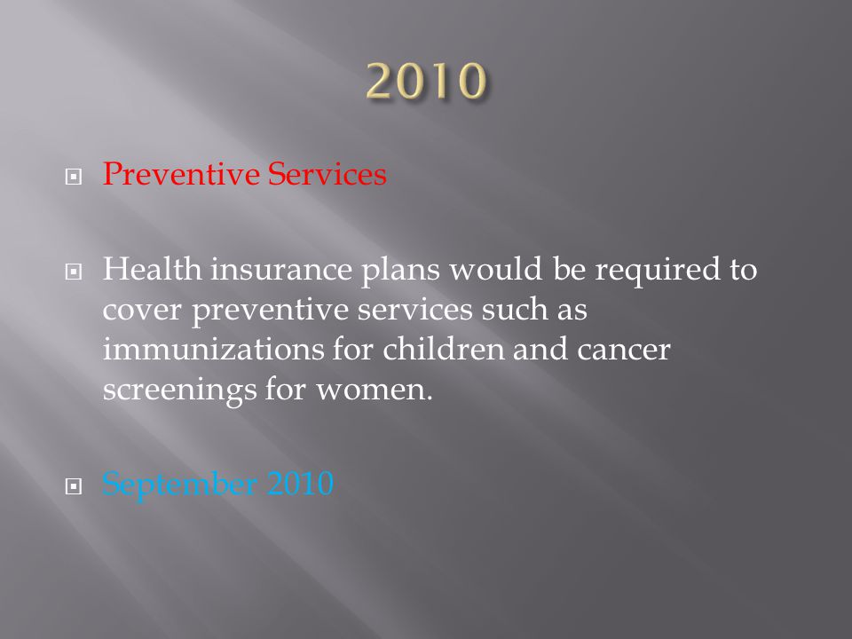  Preventive Services  Health insurance plans would be required to cover preventive services such as immunizations for children and cancer screenings for women.