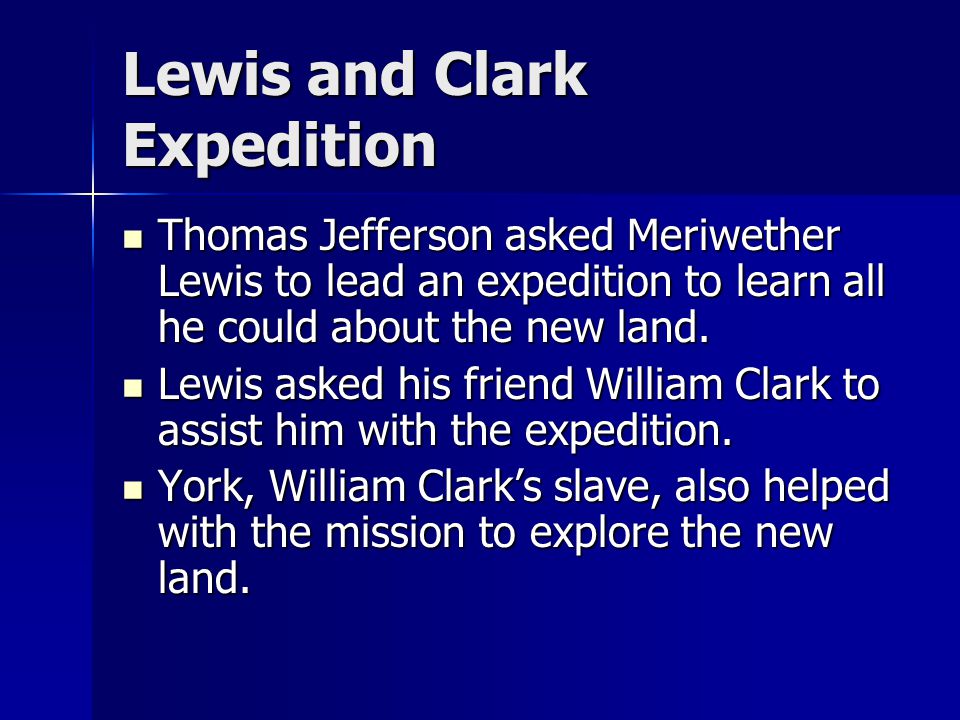 Lewis and Clark Expedition Thomas Jefferson asked Meriwether Lewis to lead an expedition to learn all he could about the new land.