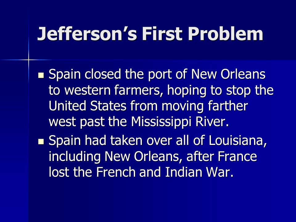 Jefferson’s First Problem Spain closed the port of New Orleans to western farmers, hoping to stop the United States from moving farther west past the Mississippi River.