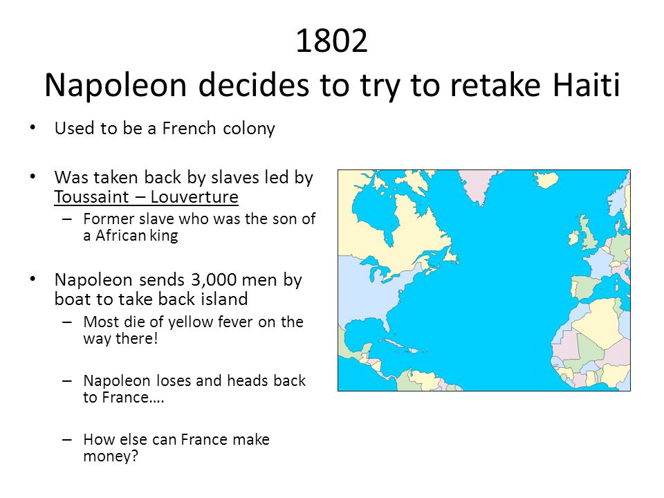 1802 Napoleon decides to try to retake Haiti Used to be a French colony Was taken back by slaves led by Toussaint – Louverture – Former slave who was the son of a African king Napoleon sends 3,000 men by boat to take back island – Most die of yellow fever on the way there.