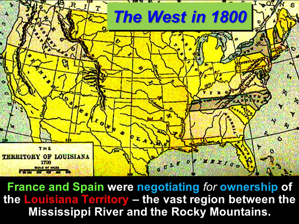 The West in 1800 France and Spain were negotiating for ownership of the Louisiana Territory – the vast region between the Mississippi River and the Rocky Mountains.