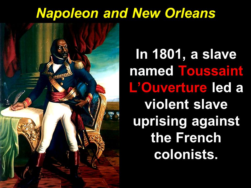 Napoleon and New Orleans In 1801, a slave named Toussaint L’Ouverture led a violent slave uprising against the French colonists.