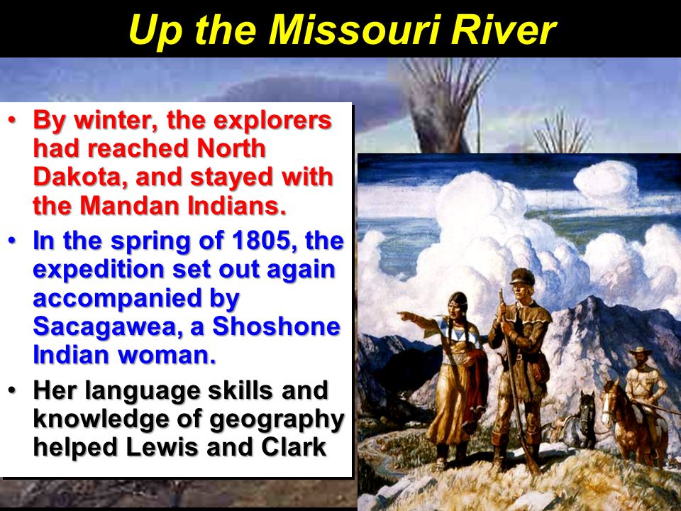 Up the Missouri River By winter, the explorers had reached North Dakota, and stayed with the Mandan Indians.By winter, the explorers had reached North Dakota, and stayed with the Mandan Indians.