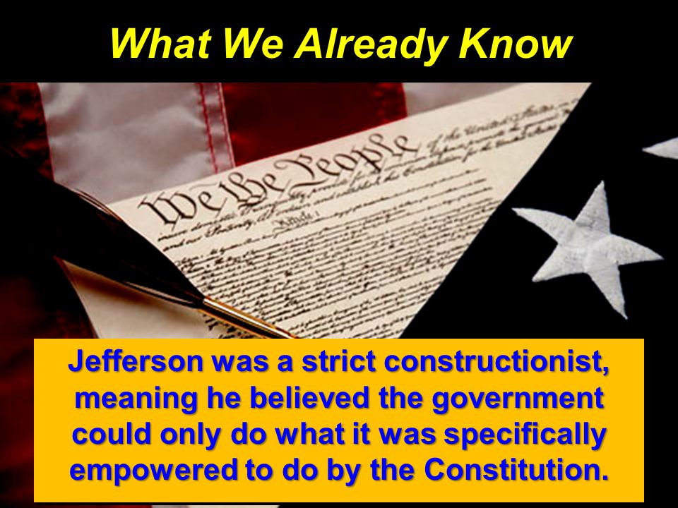 What We Already Know Jefferson was a strict constructionist, meaning he believed the government could only do what it was specifically empowered to do by the Constitution.