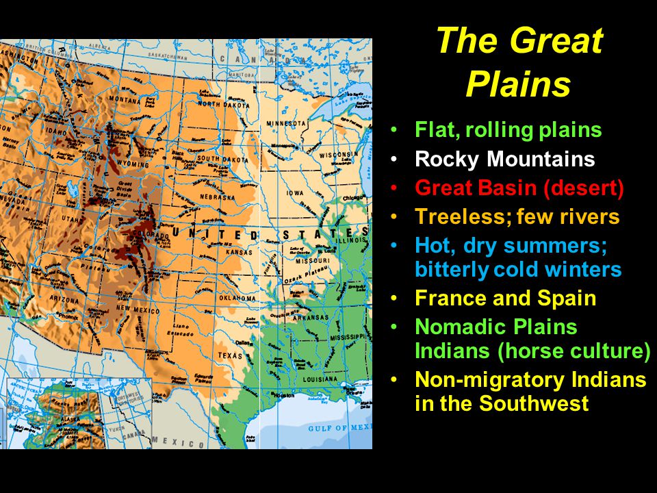 The Great Plains Flat, rolling plains Rocky Mountains Great Basin (desert) Treeless; few rivers Hot, dry summers; bitterly cold winters France and Spain Nomadic Plains Indians (horse culture) Non-migratory Indians in the Southwest