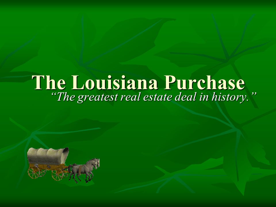 The Louisiana Purchase The greatest real estate deal in history.