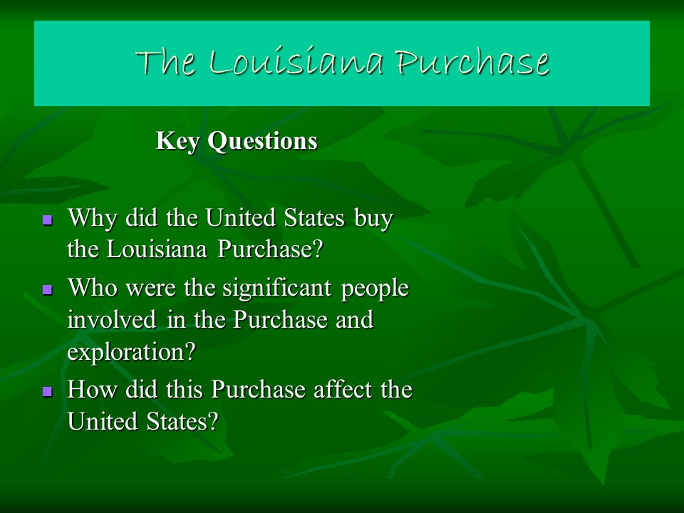 The Louisiana Purchase Key Questions Why did the United States buy the Louisiana Purchase.