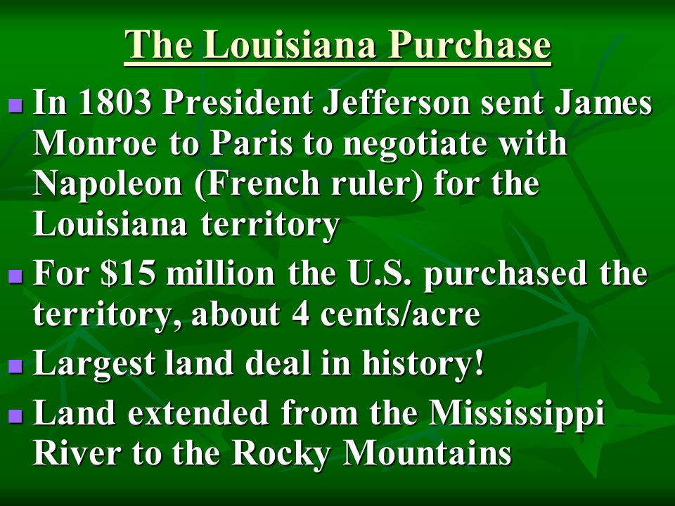 The Louisiana Purchase In 1803 President Jefferson sent James Monroe to Paris to negotiate with Napoleon (French ruler) for the Louisiana territory In 1803 President Jefferson sent James Monroe to Paris to negotiate with Napoleon (French ruler) for the Louisiana territory For $15 million the U.S.