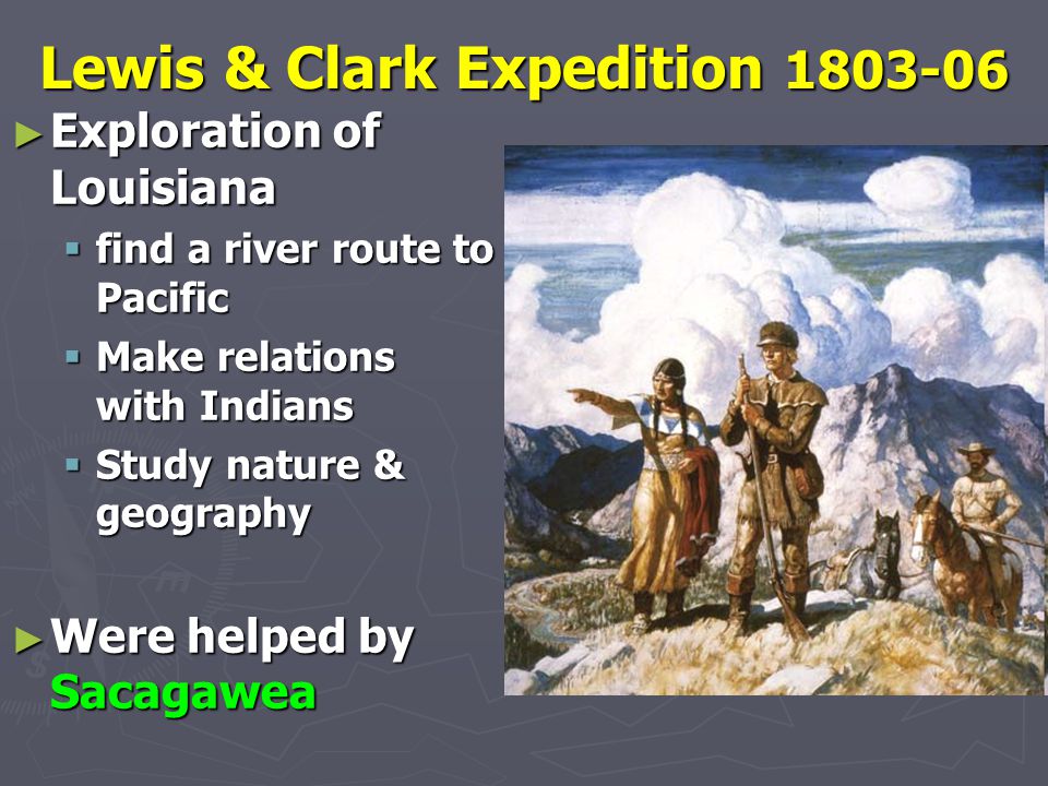 Lewis & Clark Expedition ► Exploration of Louisiana  find a river route to Pacific  Make relations with Indians  Study nature & geography ► Were helped by Sacagawea