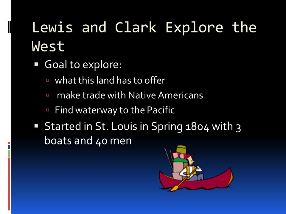 Lewis and Clark Explore the West  Goal to explore:  what this land has to offer  make trade with Native Americans  Find waterway to the Pacific  Started in St.