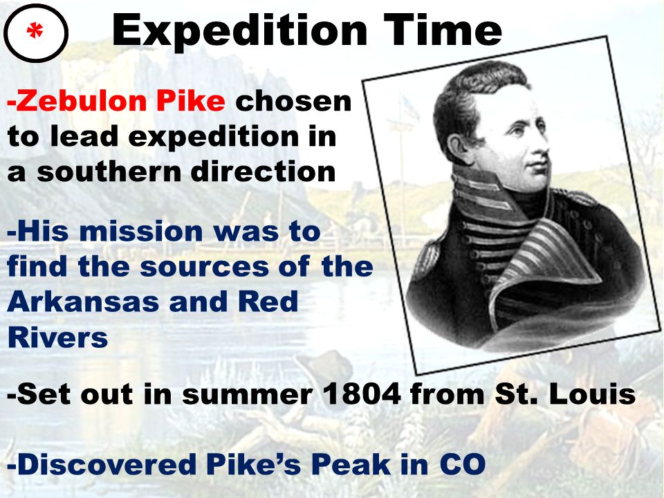 Expedition Time * -Zebulon Pike chosen to lead expedition in a southern direction -His mission was to find the sources of the Arkansas and Red Rivers -Set out in summer 1804 from St.