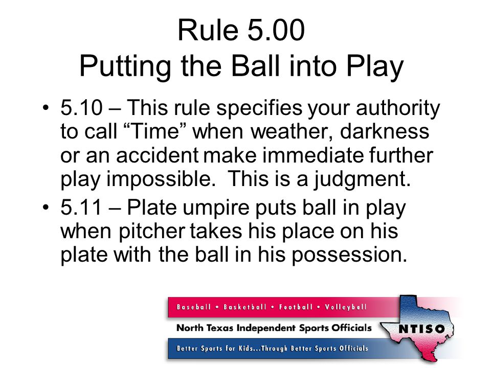 Rule 5.00 Putting the Ball into Play 5.10 – This rule specifies your authority to call Time when weather, darkness or an accident make immediate further play impossible.