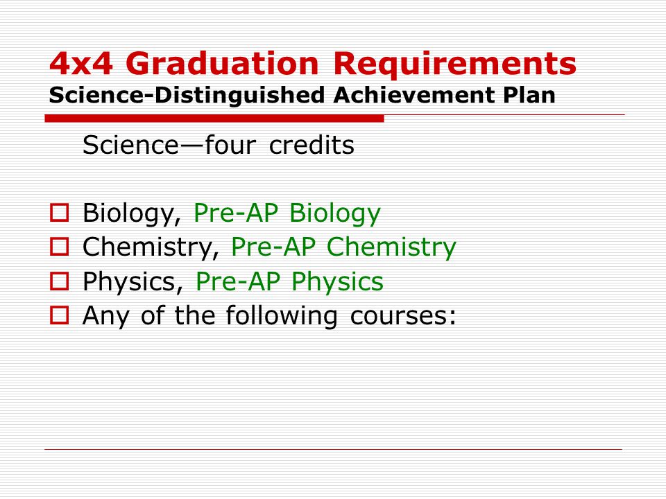 4x4 Graduation Requirements Science-Distinguished Achievement Plan Science—four credits  Biology, Pre-AP Biology  Chemistry, Pre-AP Chemistry  Physics, Pre-AP Physics  Any of the following courses: