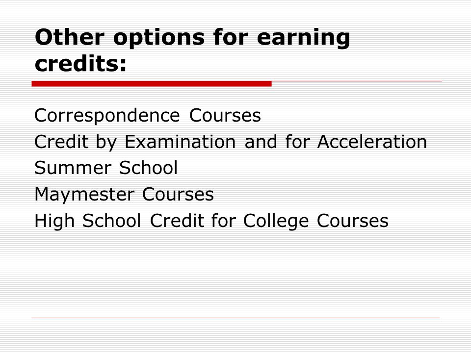 Other options for earning credits: Correspondence Courses Credit by Examination and for Acceleration Summer School Maymester Courses High School Credit for College Courses