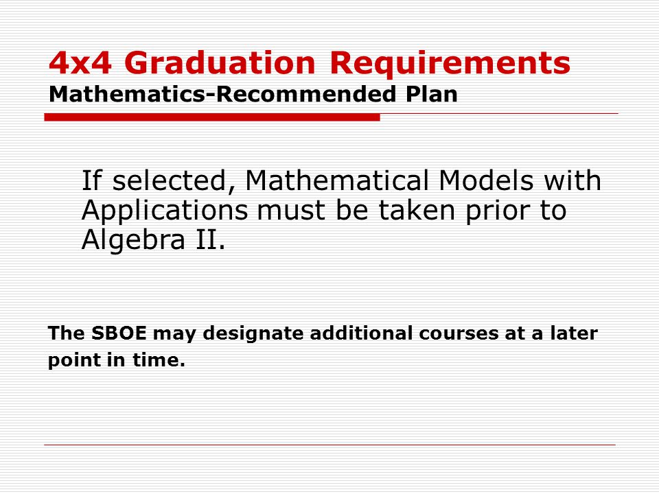 4x4 Graduation Requirements Mathematics-Recommended Plan If selected, Mathematical Models with Applications must be taken prior to Algebra II.
