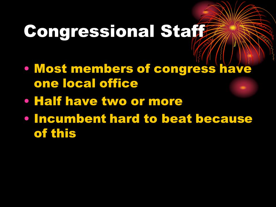 Congressional Staff Most members of congress have one local office Half have two or more Incumbent hard to beat because of this