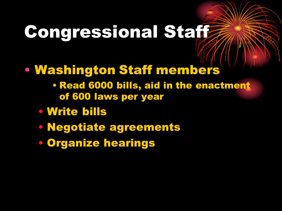 Congressional Staff Washington Staff members Read 6000 bills, aid in the enactment of 600 laws per year Write bills Negotiate agreements Organize hearings
