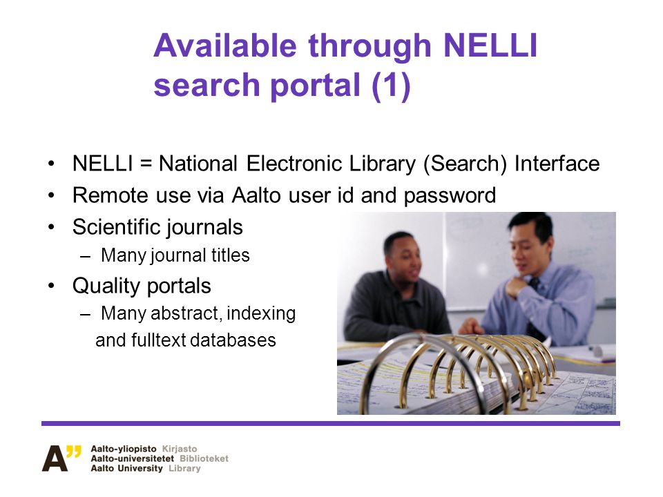 Available through NELLI search portal (1) NELLI = National Electronic Library (Search) Interface Remote use via Aalto user id and password Scientific journals –Many journal titles Quality portals –Many abstract, indexing and fulltext databases