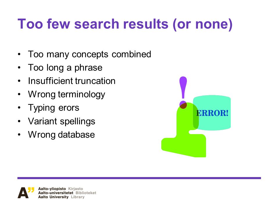 Too few search results (or none) Too many concepts combined Too long a phrase Insufficient truncation Wrong terminology Typing erors Variant spellings Wrong database