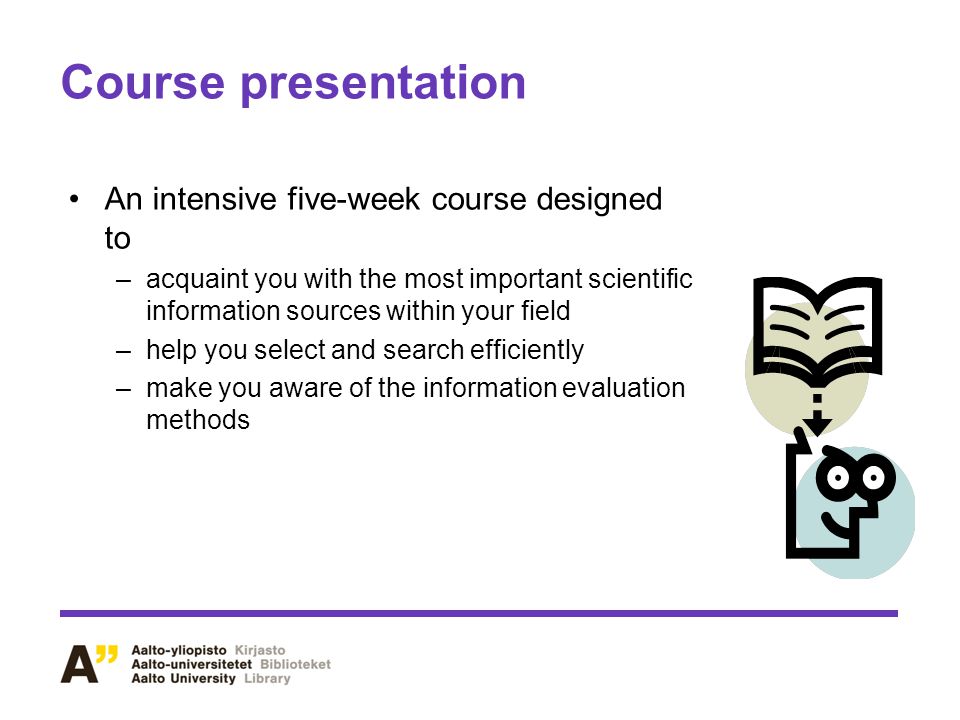 Course presentation An intensive five-week course designed to –acquaint you with the most important scientific information sources within your field –help you select and search efficiently –make you aware of the information evaluation methods