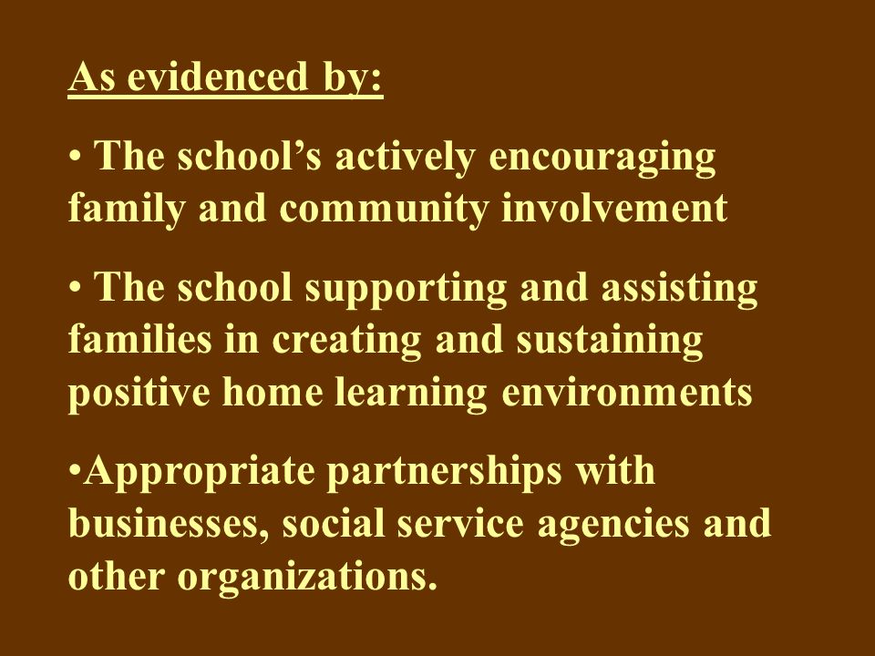 As evidenced by: The school’s actively encouraging family and community involvement The school supporting and assisting families in creating and sustaining positive home learning environments Appropriate partnerships with businesses, social service agencies and other organizations.