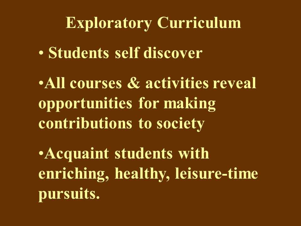 Exploratory Curriculum Students self discover All courses & activities reveal opportunities for making contributions to society Acquaint students with enriching, healthy, leisure-time pursuits.