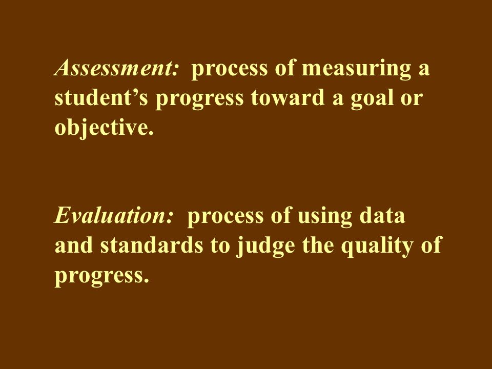 Assessment: process of measuring a student’s progress toward a goal or objective.