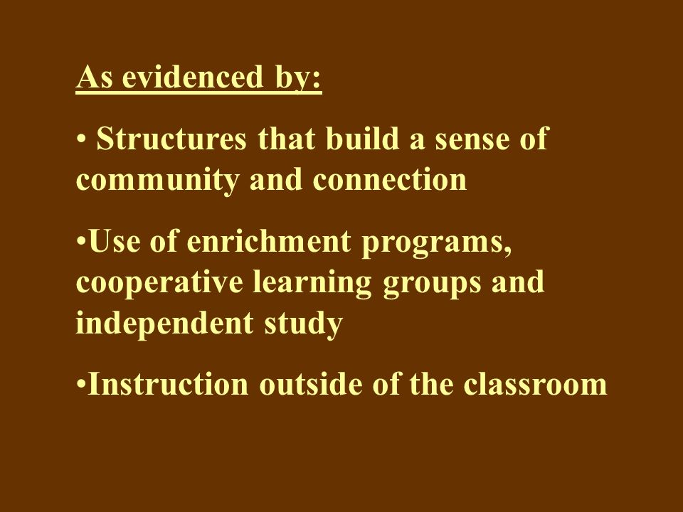 As evidenced by: Structures that build a sense of community and connection Use of enrichment programs, cooperative learning groups and independent study Instruction outside of the classroom