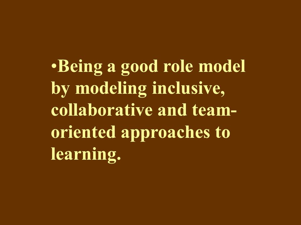 Being a good role model by modeling inclusive, collaborative and team- oriented approaches to learning.