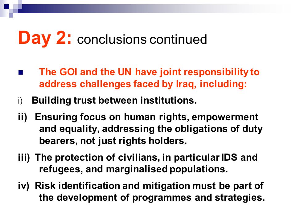 Day 2: conclusions continued The GOI and the UN have joint responsibility to address challenges faced by Iraq, including: i) Building trust between institutions.