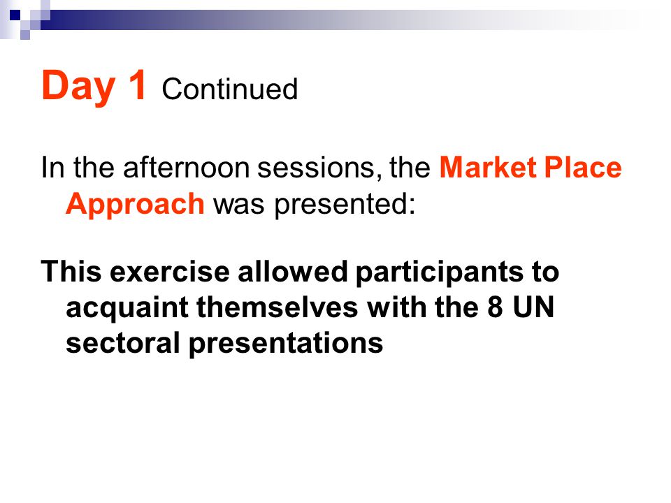 Day 1 Continued In the afternoon sessions, the Market Place Approach was presented: This exercise allowed participants to acquaint themselves with the 8 UN sectoral presentations