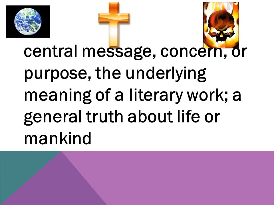 central message, concern, or purpose, the underlying meaning of a literary work; a general truth about life or mankind