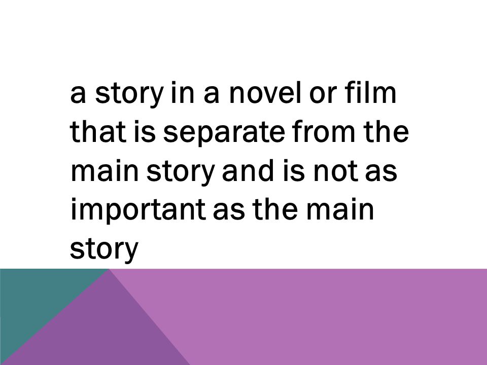 a story in a novel or film that is separate from the main story and is not as important as the main story