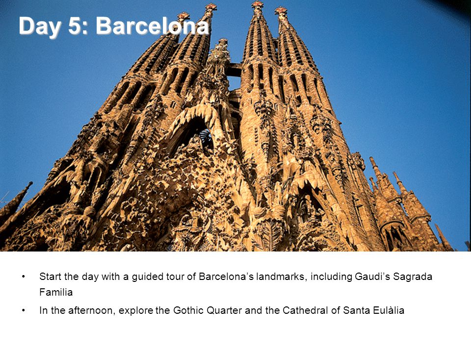Day 5: Barcelona Day 5: Barcelona Start the day with a guided tour of Barcelona’s landmarks, including Gaudi’s Sagrada Familia In the afternoon, explore the Gothic Quarter and the Cathedral of Santa Eulàlia