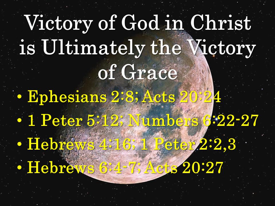 Victory of God in Christ is Ultimately the Victory of Grace Ephesians 2:8; Acts 20:24 Ephesians 2:8; Acts 20:24 1 Peter 5:12; Numbers 6: Peter 5:12; Numbers 6:22-27 Hebrews 4:16; 1 Peter 2:2,3 Hebrews 4:16; 1 Peter 2:2,3 Hebrews 6:4-7; Acts 20:27 Hebrews 6:4-7; Acts 20:27