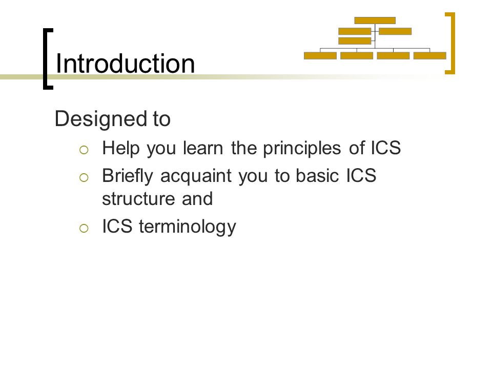 Introduction Designed to  Help you learn the principles of ICS  Briefly acquaint you to basic ICS structure and  ICS terminology